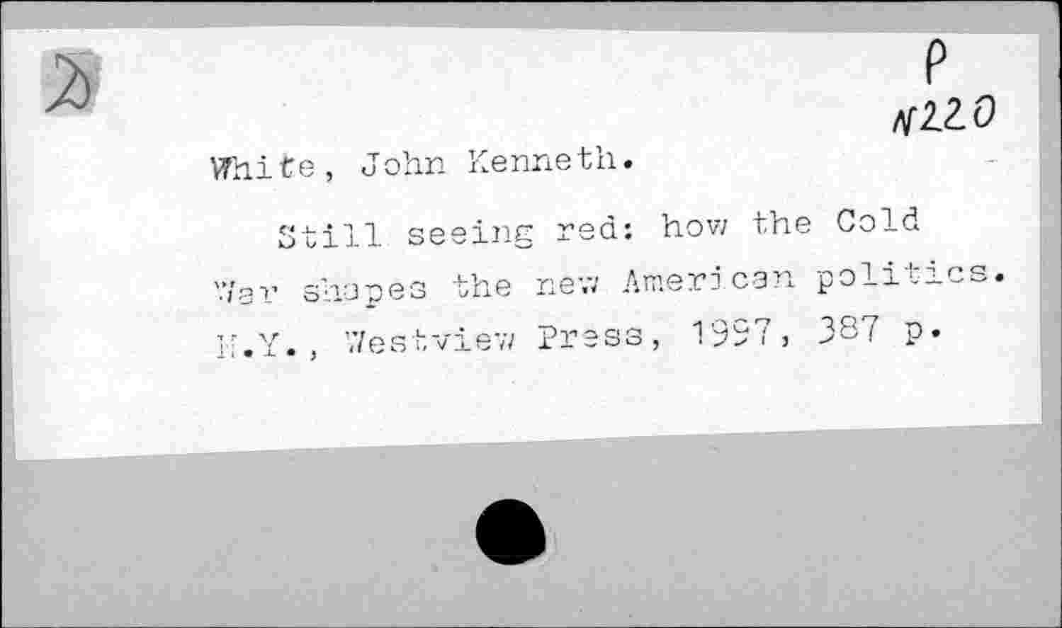 ﻿P VZ2.0
White, John Kenneth.
Still seeing red: how the Cold '.Ver shapes the new American politics H.Y., Westviev; Press, i 3^! P*